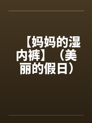 【妈妈的湿内裤】（美丽的假日）