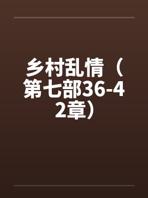 乡村乱情（第七部36-42章）