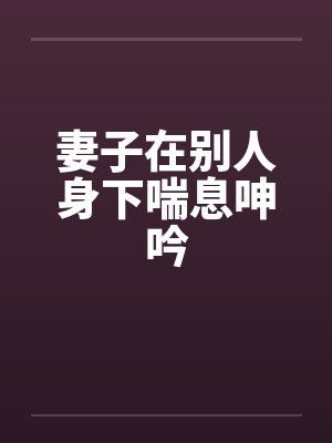 妻子在别人身下喘息呻吟