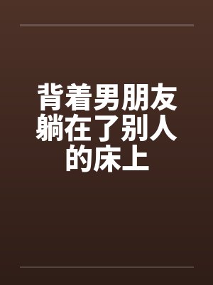 背着男朋友躺在了别人的床上
