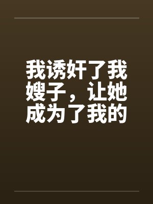 我诱奸了我嫂子，让她成为了我的性爱机器