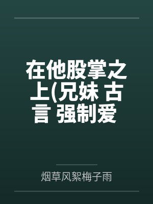 在他股掌之上(兄妹 古言 强制爱 1v1)笔趣阁无弹窗